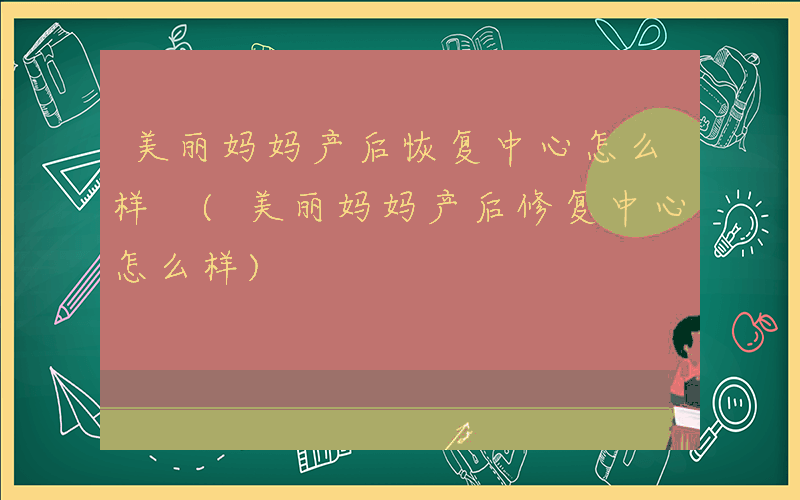 美丽妈妈产后恢复中心怎么样 (美丽妈妈产后修复中心怎么样)